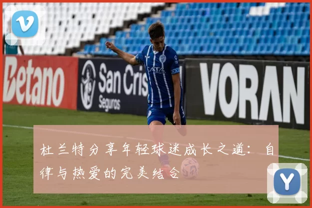 杜兰特分享年轻球迷成长之道：自律与热爱的完美结合