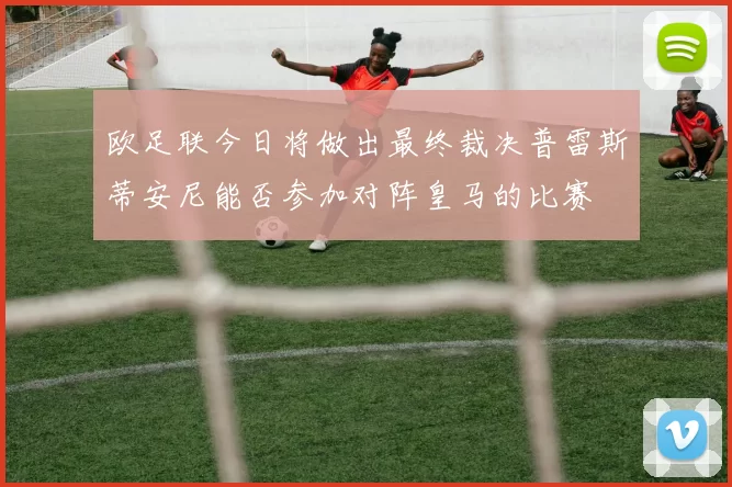 欧足联今日将做出最终裁决普雷斯蒂安尼能否参加对阵皇马的比赛