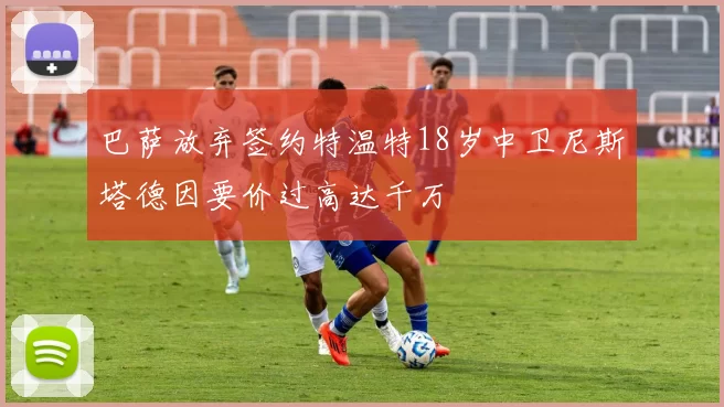 巴萨放弃签约特温特18岁中卫尼斯塔德因要价过高达千万