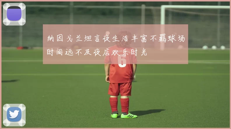 纳因戈兰坦言夜生活丰富不羁球场时间远不及夜店欢乐时光