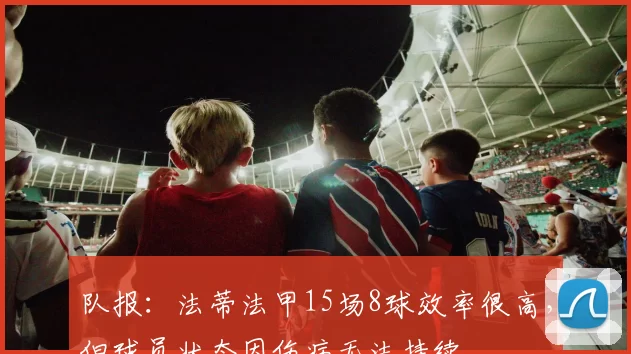 队报：法蒂法甲15场8球效率很高，但球员状态因伤病无法持续