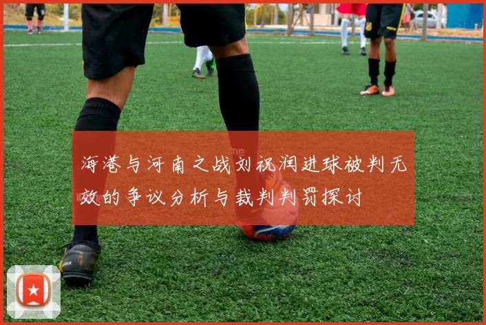海港与河南之战刘祝润进球被判无效的争议分析与裁判判罚探讨