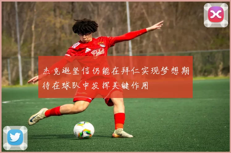 杰克逊坚信仍能在拜仁实现梦想期待在球队中发挥关键作用