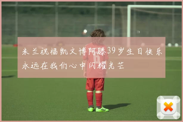 米兰祝福凯文博阿滕39岁生日快乐永远在我们心中闪耀光芒