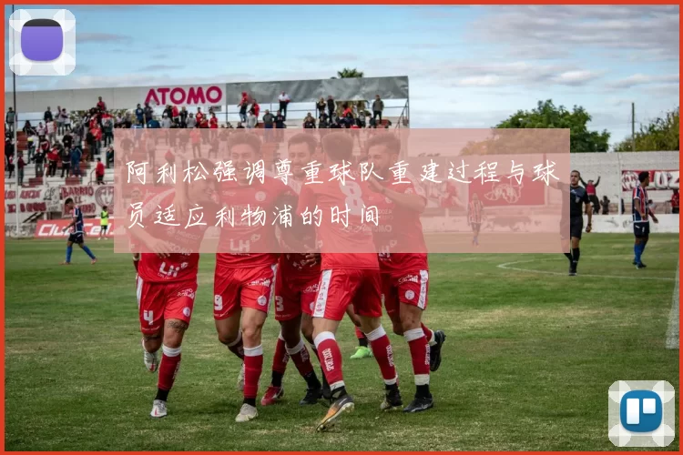 阿利松强调尊重球队重建过程与球员适应利物浦的时间