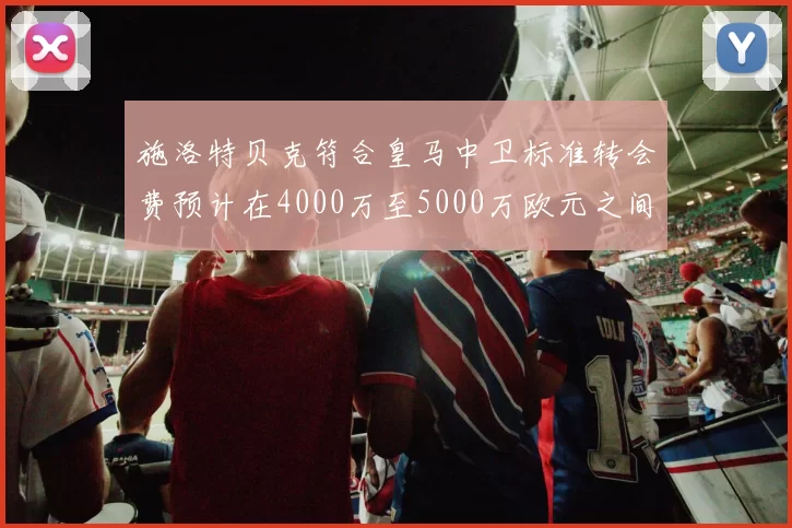 施洛特贝克符合皇马中卫标准转会费预计在4000万至5000万欧元之间