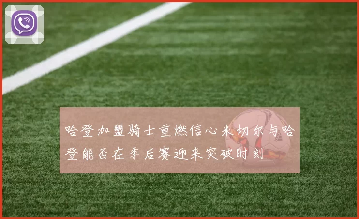 哈登加盟骑士重燃信心米切尔与哈登能否在季后赛迎来突破时刻