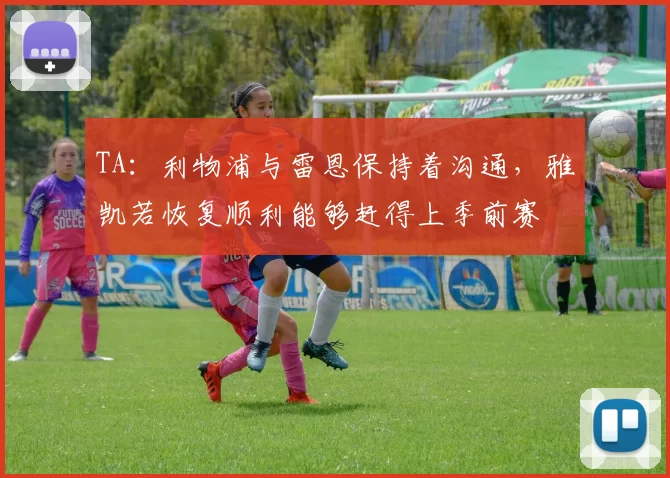 TA：利物浦与雷恩保持着沟通，雅凯若恢复顺利能够赶得上季前赛