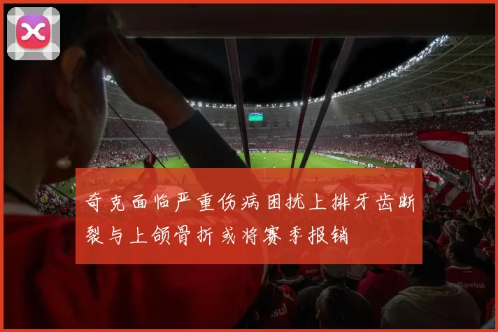 奇克面临严重伤病困扰上排牙齿断裂与上颌骨折或将赛季报销