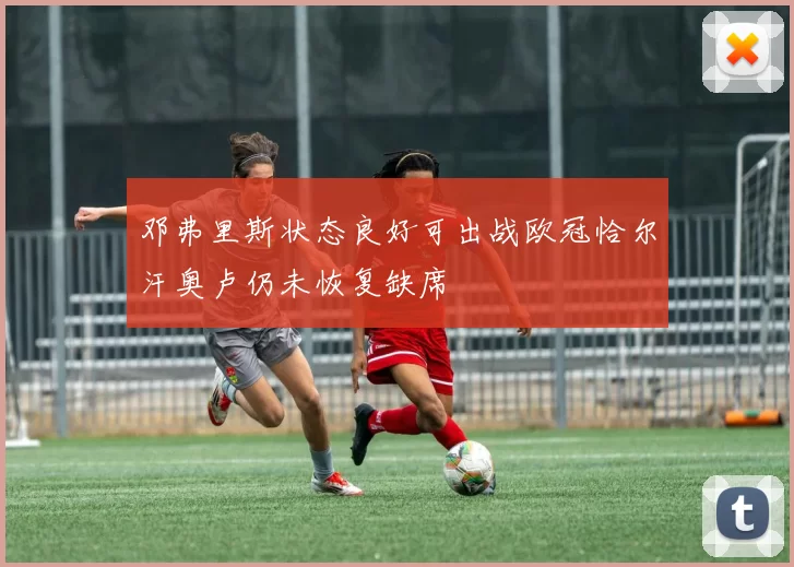 邓弗里斯状态良好可出战欧冠恰尔汗奥卢仍未恢复缺席