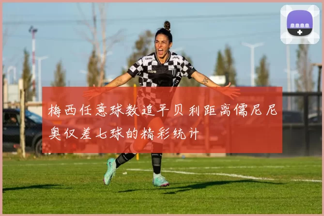 梅西任意球数追平贝利距离儒尼尼奥仅差七球的精彩统计