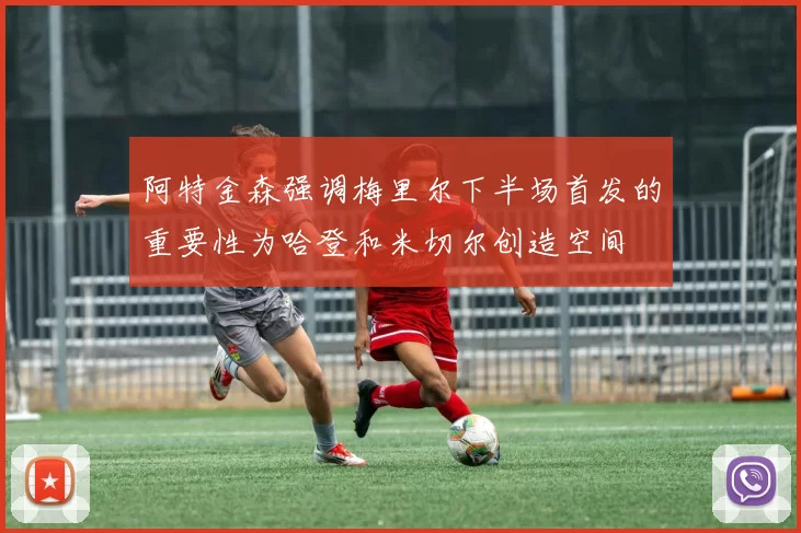 阿特金森强调梅里尔下半场首发的重要性为哈登和米切尔创造空间
