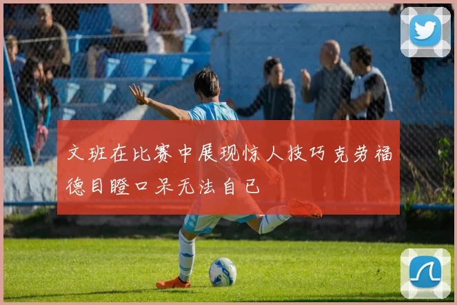 文班在比赛中展现惊人技巧克劳福德目瞪口呆无法自已