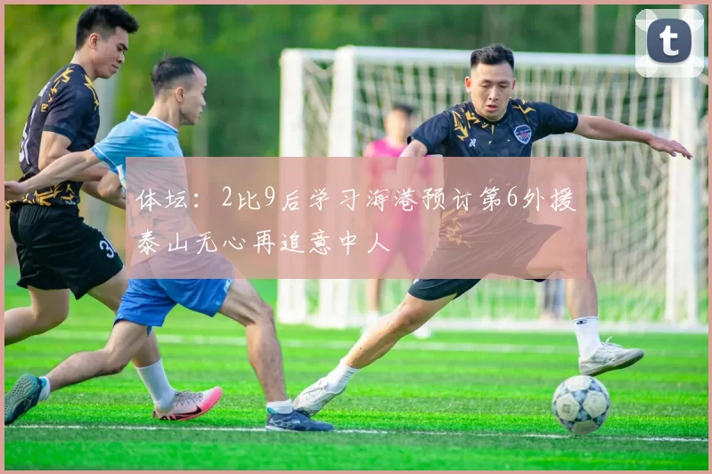 体坛：2比9后学习海港预订第6外援泰山无心再追意中人