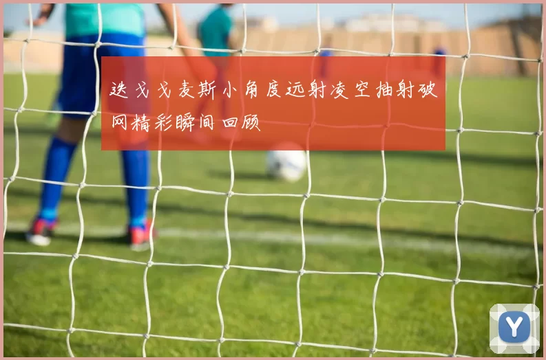 迭戈戈麦斯小角度远射凌空抽射破网精彩瞬间回顾