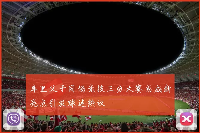 库里父子同场竞技三分大赛或成新亮点引发球迷热议
