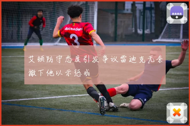 艾顿防守态度引发争议雷迪克无奈撤下他以示惩戒