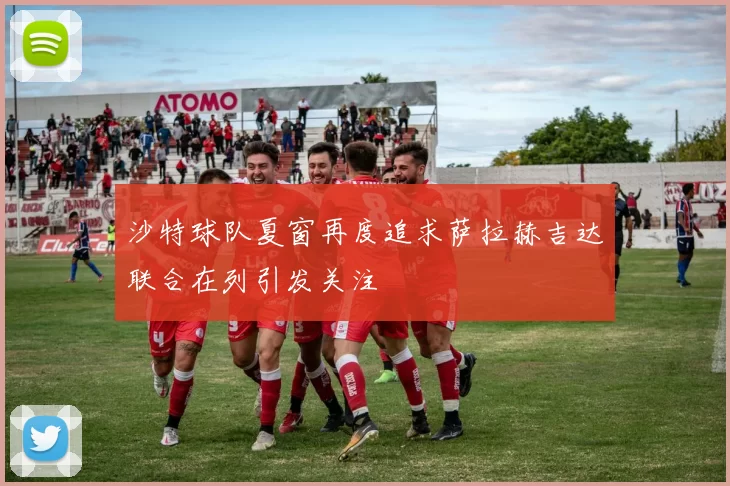 沙特球队夏窗再度追求萨拉赫吉达联合在列引发关注