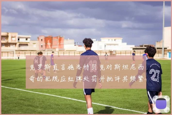 克罗斯直言施洛特贝克对斯坦尼西奇的犯规应红牌处罚并批评其频繁失误