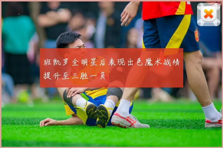 班凯罗全明星后表现出色魔术战绩提升至三胜一负