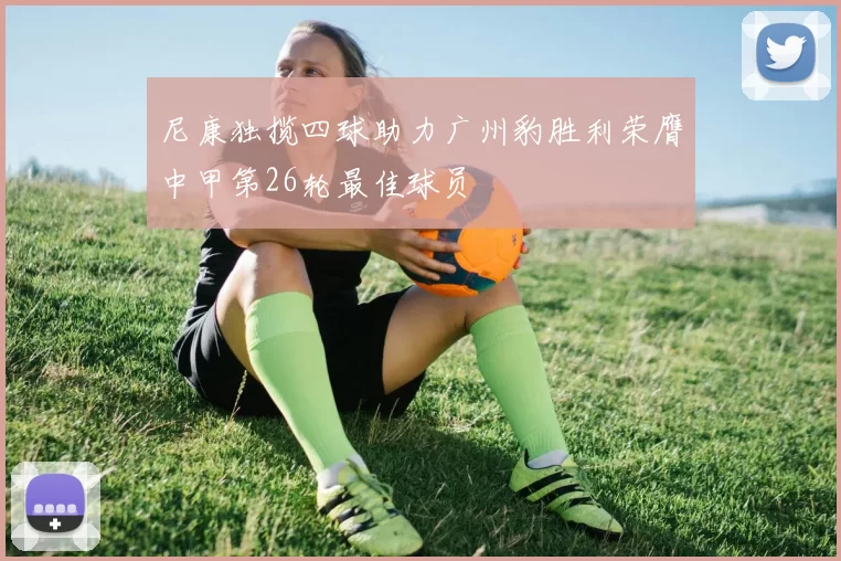 尼康独揽四球助力广州豹胜利荣膺中甲第26轮最佳球员