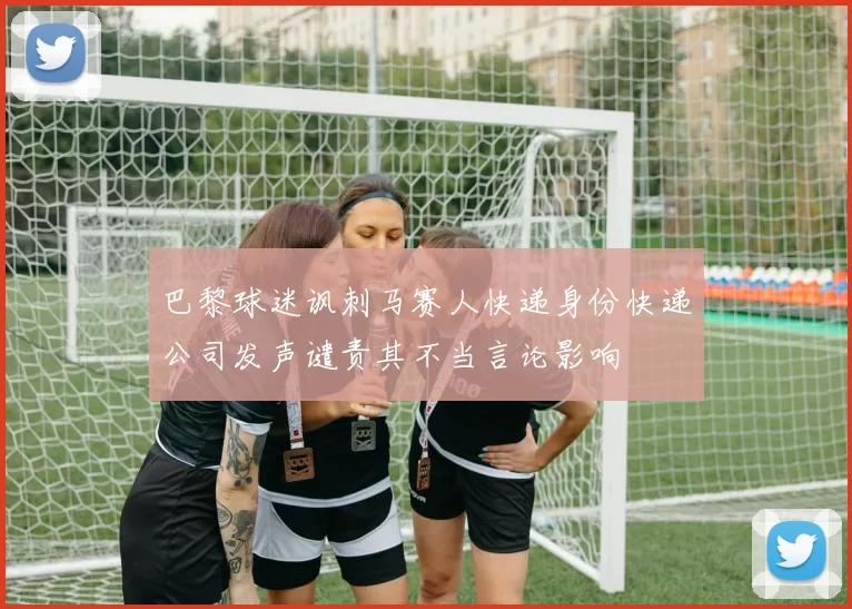 巴黎球迷讽刺马赛人快递身份快递公司发声谴责其不当言论影响