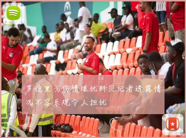 罗德里戈伤情堪忧科贝记者透露情况不容乐观令人担忧