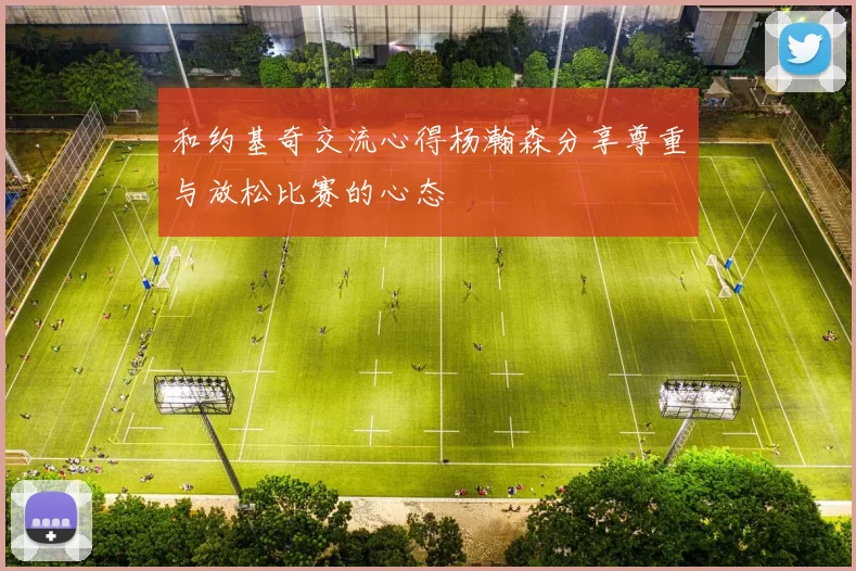 和约基奇交流心得杨瀚森分享尊重与放松比赛的心态