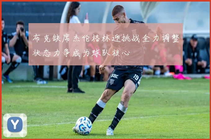 布克缺席杰伦格林迎挑战全力调整状态力争成为球队核心