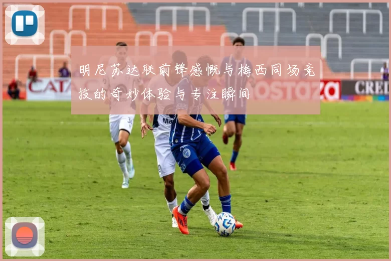 明尼苏达联前锋感慨与梅西同场竞技的奇妙体验与专注瞬间