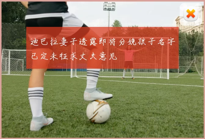 迪巴拉妻子透露即将分娩孩子名字已定未征求丈夫意见