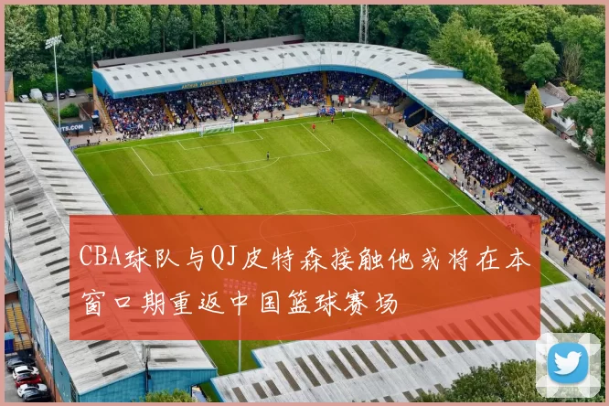 CBA球队与QJ皮特森接触他或将在本窗口期重返中国篮球赛场