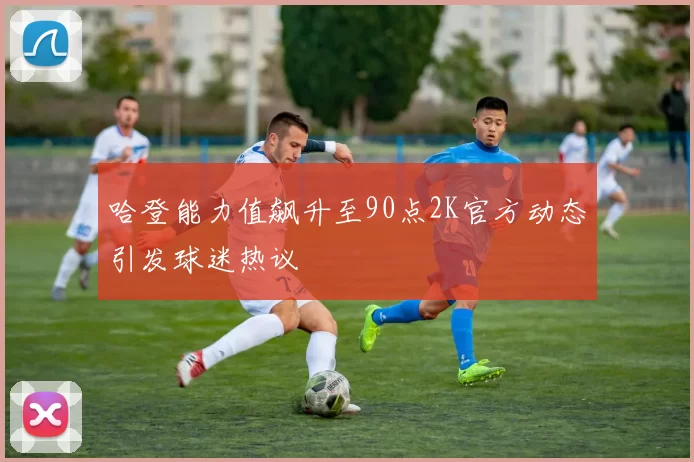 哈登能力值飙升至90点2K官方动态引发球迷热议