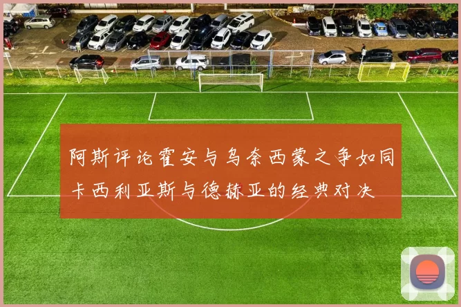 阿斯评论霍安与乌奈西蒙之争如同卡西利亚斯与德赫亚的经典对决