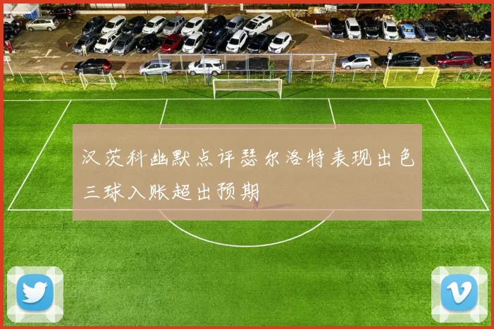 汉茨科幽默点评瑟尔洛特表现出色三球入账超出预期