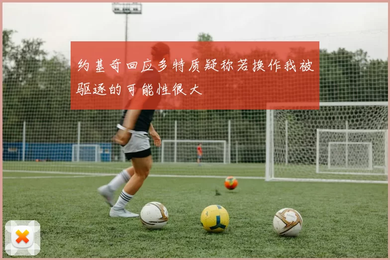 约基奇回应多特质疑称若换作我被驱逐的可能性很大