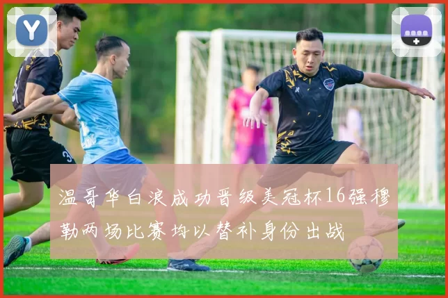 温哥华白浪成功晋级美冠杯16强穆勒两场比赛均以替补身份出战