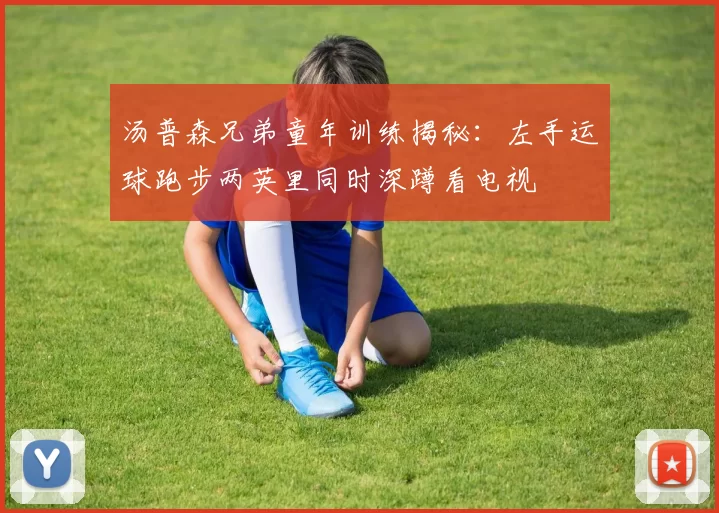 汤普森兄弟童年训练揭秘：左手运球跑步两英里同时深蹲看电视