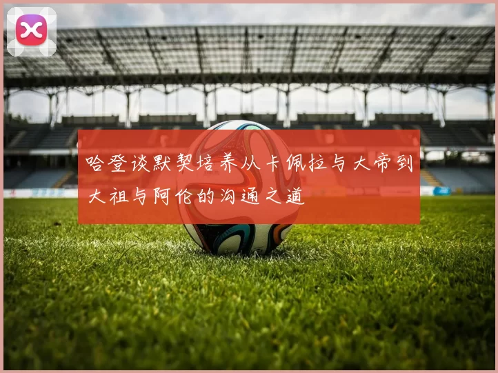 哈登谈默契培养从卡佩拉与大帝到大祖与阿伦的沟通之道