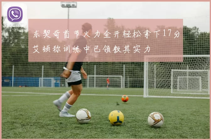 东契奇首节火力全开轻松拿下17分艾顿称训练中已领教其实力