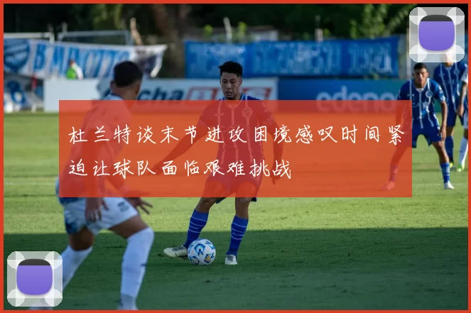 杜兰特谈末节进攻困境感叹时间紧迫让球队面临艰难挑战