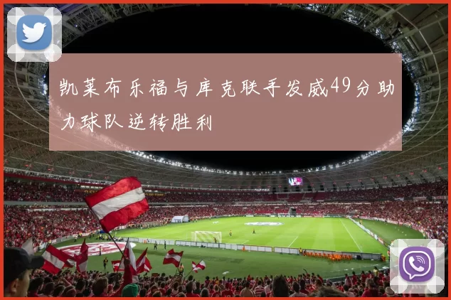 凯莱布乐福与库克联手发威49分助力球队逆转胜利