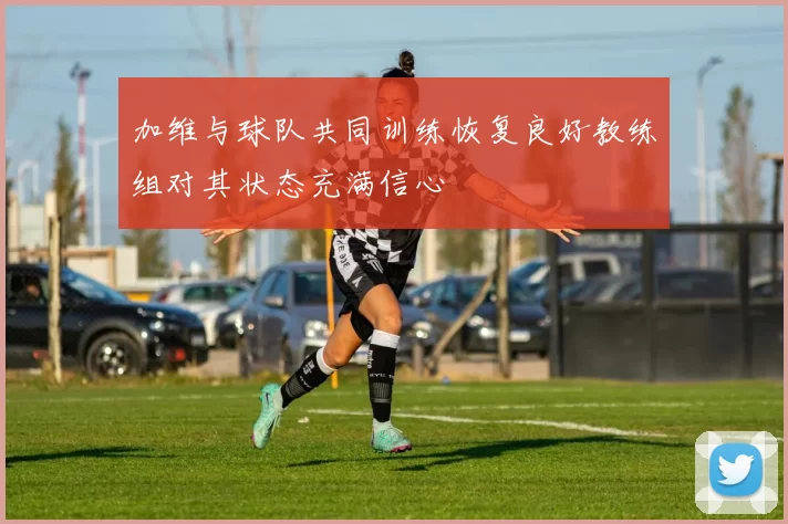 加维与球队共同训练恢复良好教练组对其状态充满信心